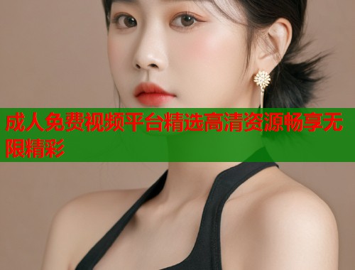 成人免费视频平台精选高清资源畅享无限精彩