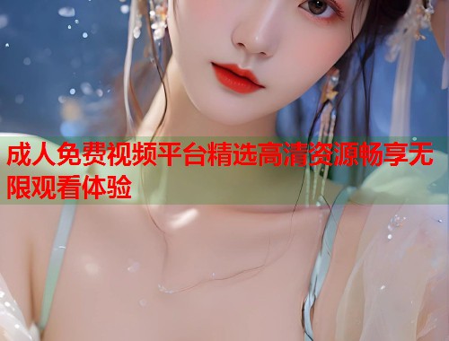 成人免费视频平台精选高清资源畅享无限观看体验