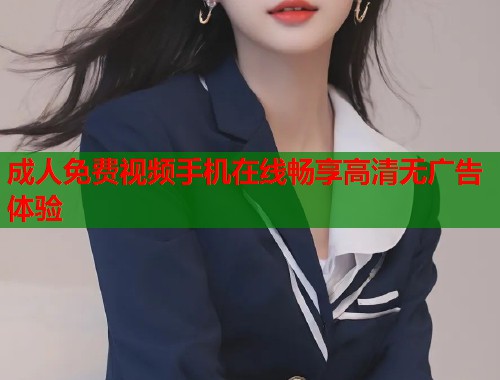 成人免费视频手机在线畅享高清无广告体验