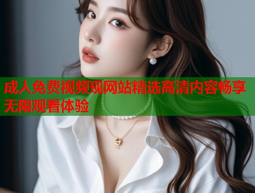 成人免费视频现网站精选高清内容畅享无限观看体验