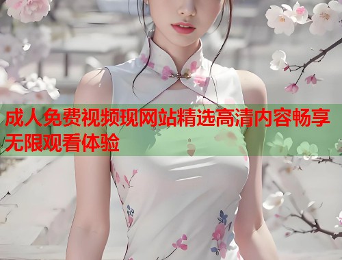 成人免费视频现网站精选高清内容畅享无限观看体验
