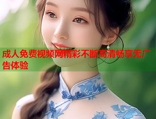成人免费视频网精彩不断高清畅享无广告体验