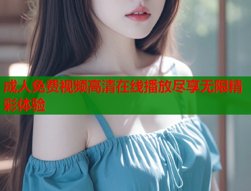成人免费视频高清在线播放尽享无限精彩体验