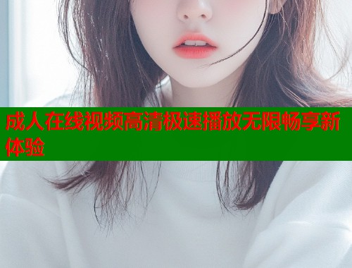成人在线视频高清极速播放无限畅享新体验