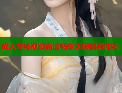 成人在线视频高清畅享无限精彩体验