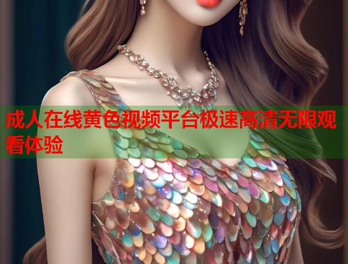 成人在线黄色视频平台极速高清无限观看体验