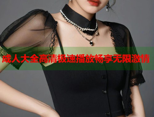 成人大全高清极速播放畅享无限激情