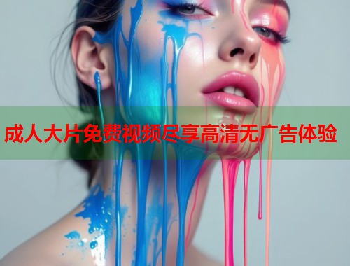 成人大片免费视频尽享高清无广告体验