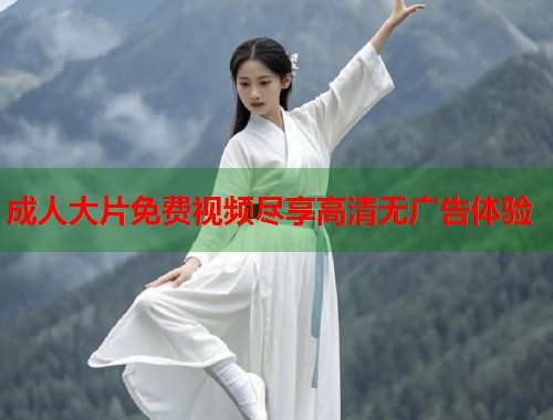 成人大片免费视频尽享高清无广告体验