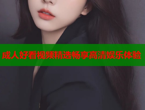 成人好看视频精选畅享高清娱乐体验