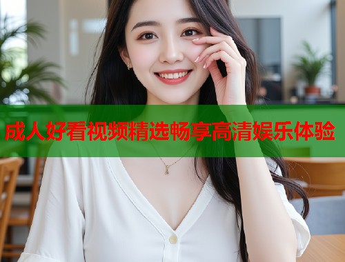 成人好看视频精选畅享高清娱乐体验