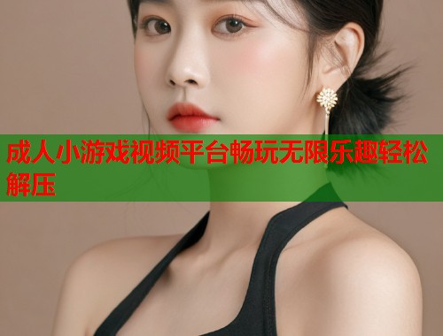 成人小游戏视频平台畅玩无限乐趣轻松解压