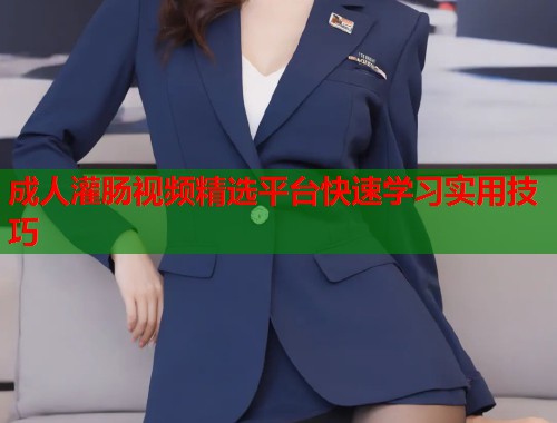 成人灌肠视频精选平台快速学习实用技巧