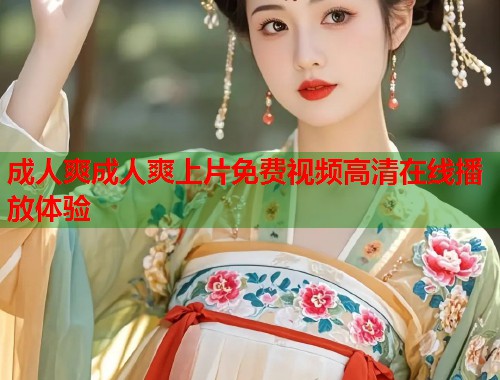 成人爽成人爽上片免费视频高清在线播放体验