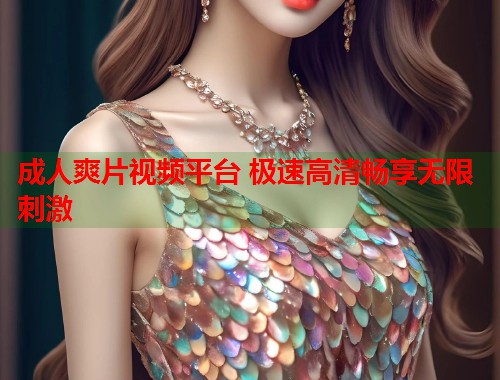 成人爽片视频平台 极速高清畅享无限刺激