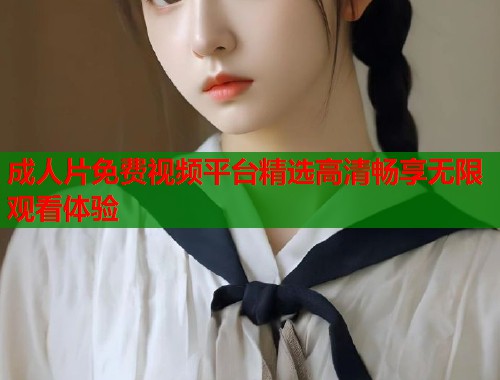 成人片免费视频平台精选高清畅享无限观看体验