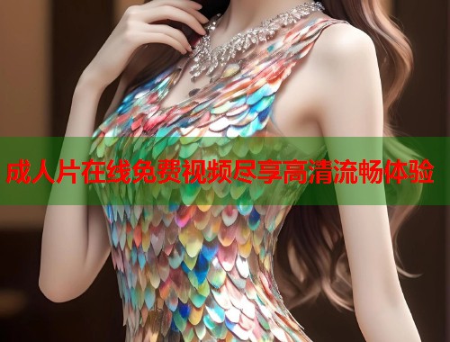 成人片在线免费视频尽享高清流畅体验