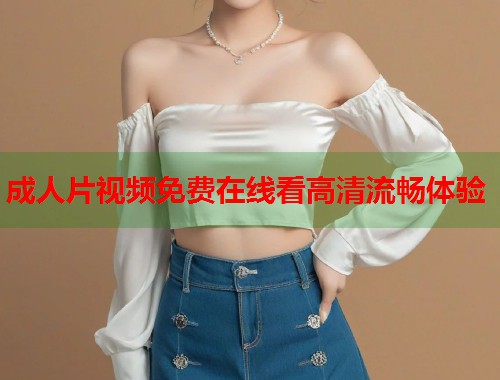成人片视频免费在线看高清流畅体验
