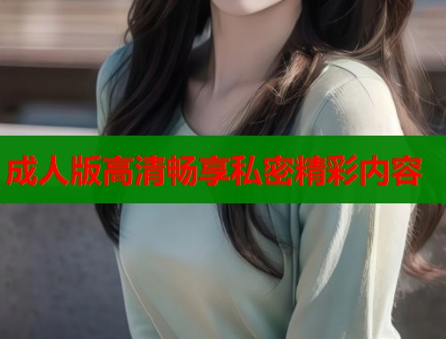 成人版高清畅享私密精彩内容