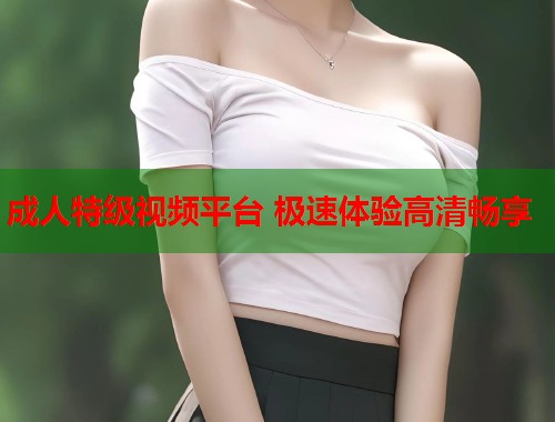 成人特级视频平台 极速体验高清畅享