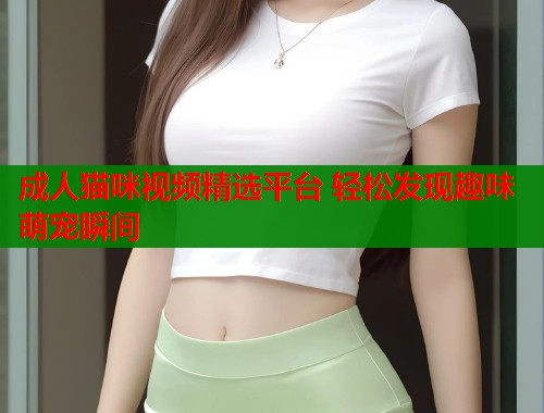 成人猫咪视频精选平台 轻松发现趣味萌宠瞬间