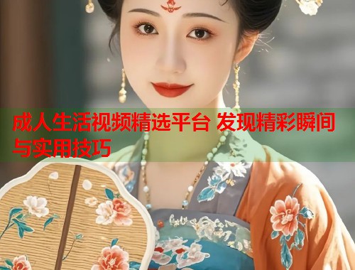 成人生活视频精选平台 发现精彩瞬间与实用技巧
