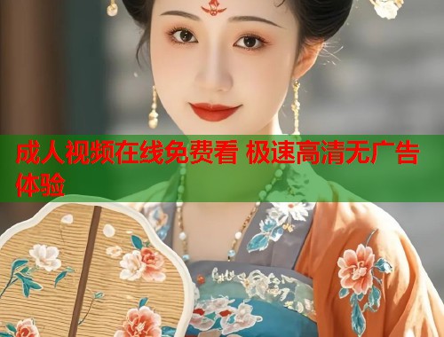 成人视频在线免费看 极速高清无广告体验
