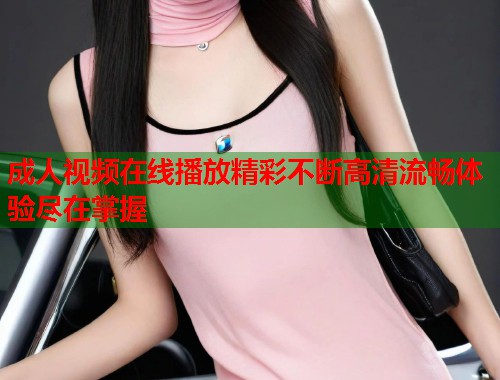 成人视频在线播放精彩不断高清流畅体验尽在掌握