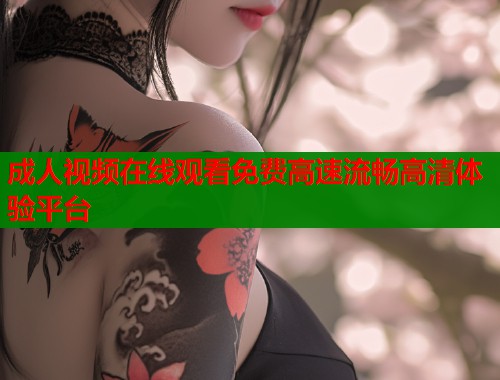 成人视频在线观看免费高速流畅高清体验平台