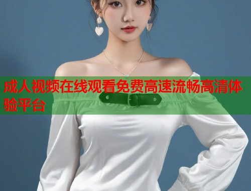 成人视频在线观看免费高速流畅高清体验平台