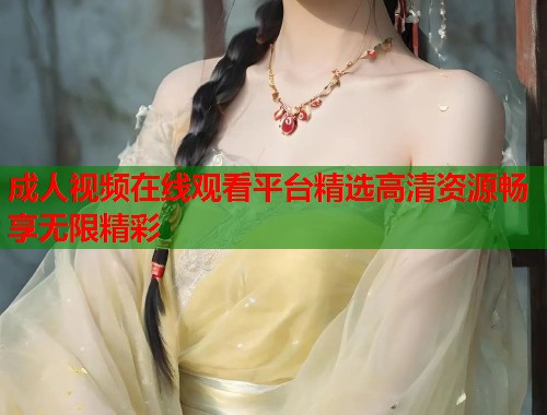 成人视频在线观看平台精选高清资源畅享无限精彩