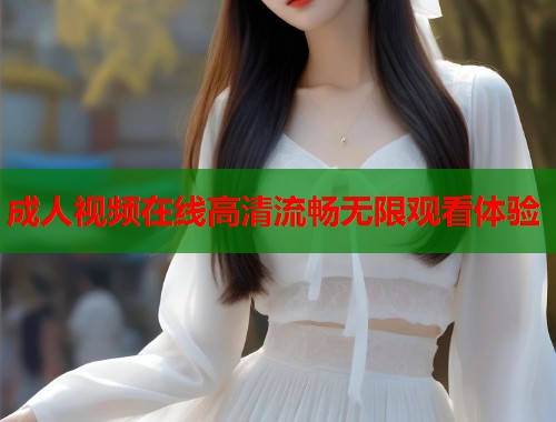 成人视频在线高清流畅无限观看体验