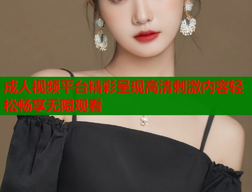成人视频平台精彩呈现高清刺激内容轻松畅享无限观看