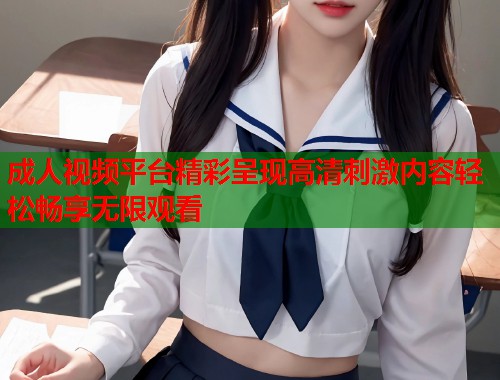 成人视频平台精彩呈现高清刺激内容轻松畅享无限观看
