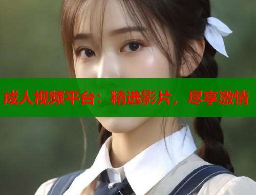 成人视频平台：精选影片，尽享激情
