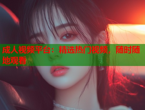成人视频平台:精选热门视频,随时随地观看 成人视频平台:精选热门视频,随时随地观看