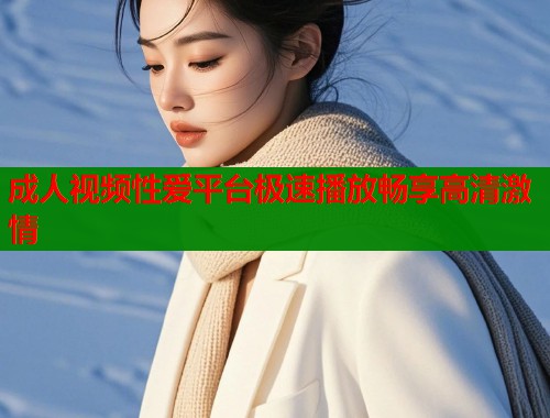 成人视频性爱平台极速播放畅享高清激情 成人视频性爱平台极速播放畅享高清激情
