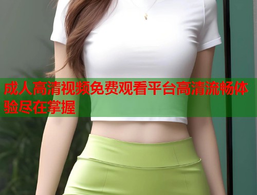 成人高清视频免费观看平台高清流畅体验尽在掌握