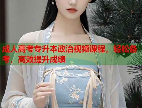 成人高考专升本政治视频课程，轻松备考，高效提升成绩