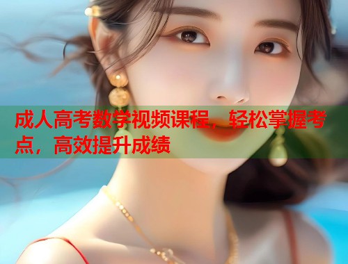 成人高考数学视频课程，轻松掌握考点，高效提升成绩