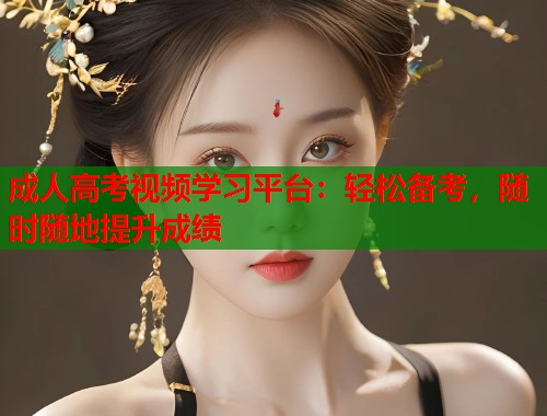 成人高考视频学习平台：轻松备考，随时随地提升成绩