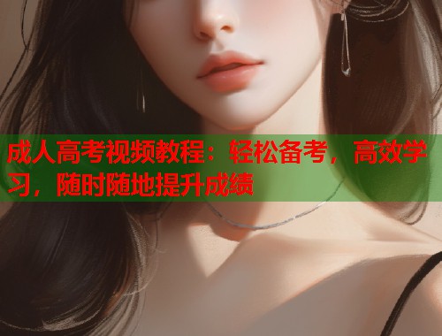 成人高考视频教程：轻松备考，高效学习，随时随地提升成绩