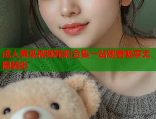 成人黄瓜视频精彩合集一站观看畅享无限精彩