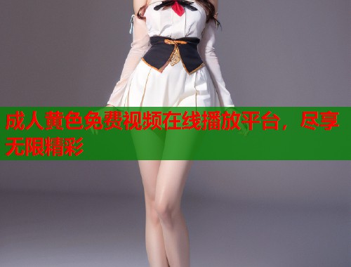 成人黄色免费视频在线播放平台,尽享无限精彩 成人黄色免费视频在线播放平台,尽享无限精彩