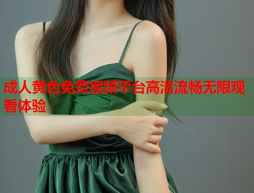 成人黄色免费视频平台高清流畅无限观看体验