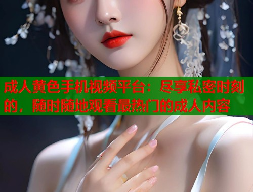 成人黄色手机视频平台：尽享私密时刻的，随时随地观看最热门的成人内容