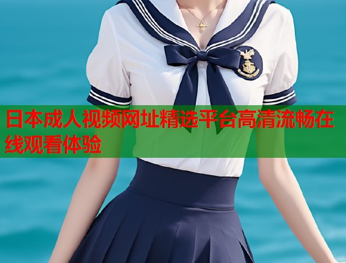 日本成人视频网址精选平台高清流畅在线观看体验