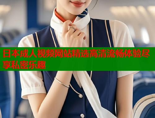 日本成人视频网站精选高清流畅体验尽享私密乐趣