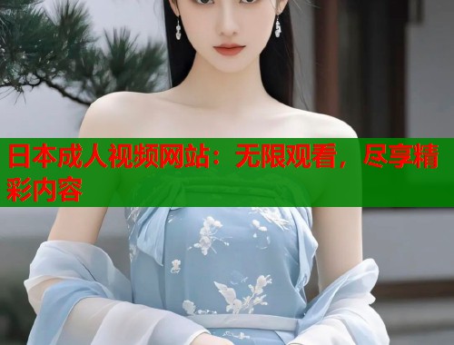 日本成人视频网站：无限观看，尽享精彩内容