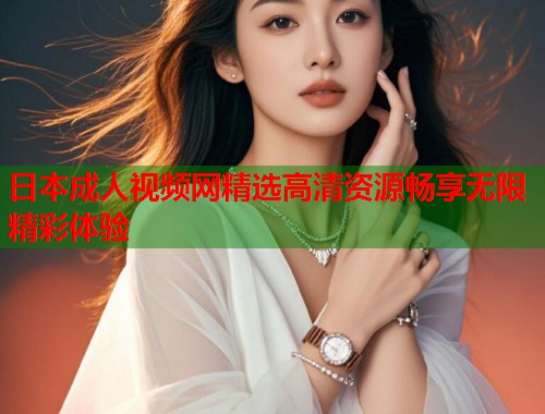 日本成人视频网精选高清资源畅享无限精彩体验